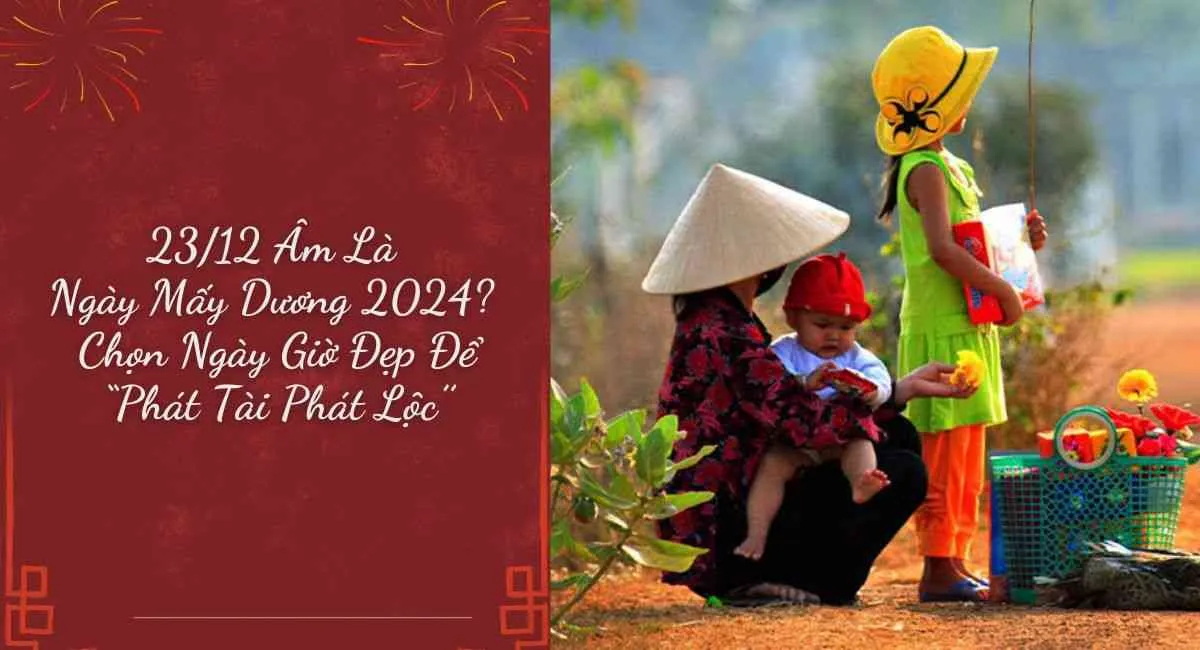 23/12 Âm Là Ngày Mấy Dương 2024? Chọn Ngày Giờ Đẹp Để Phát Tài Phát Lộc