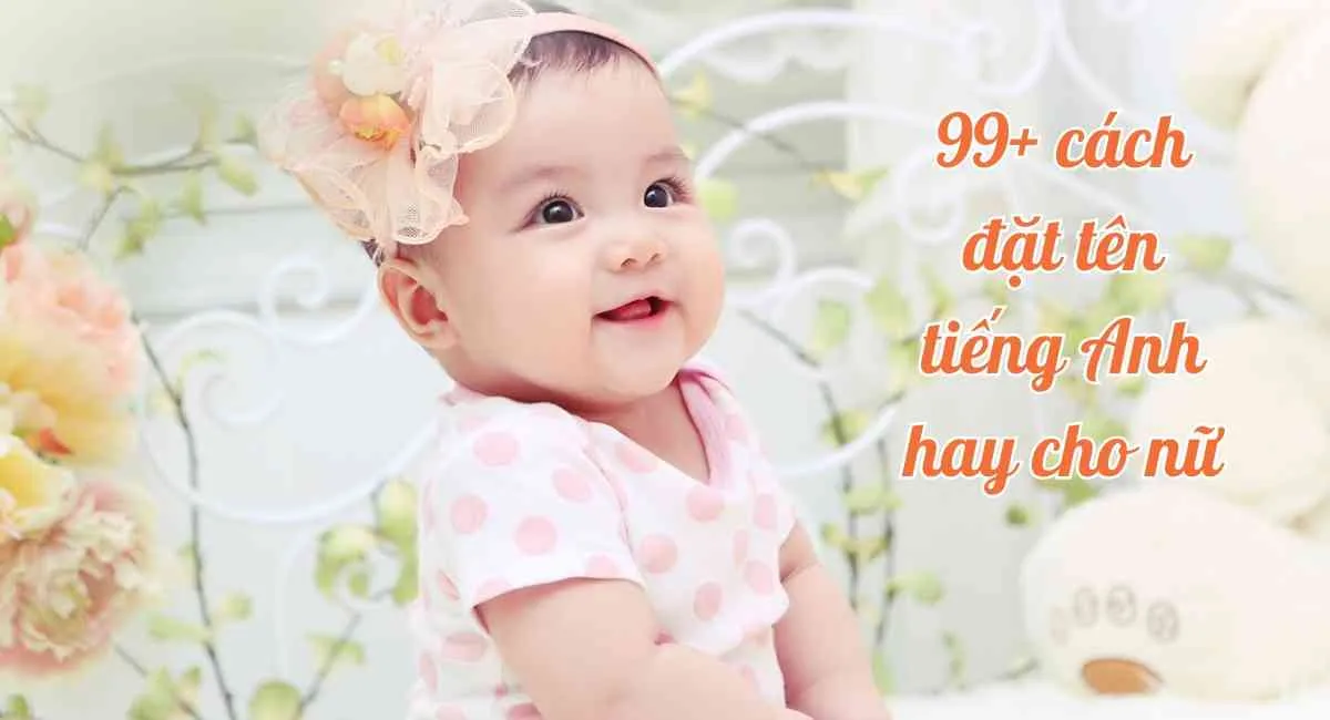 99+ cách đặt tên tiếng Anh hay cho nữ giúp con xinh đẹp, giỏi giang