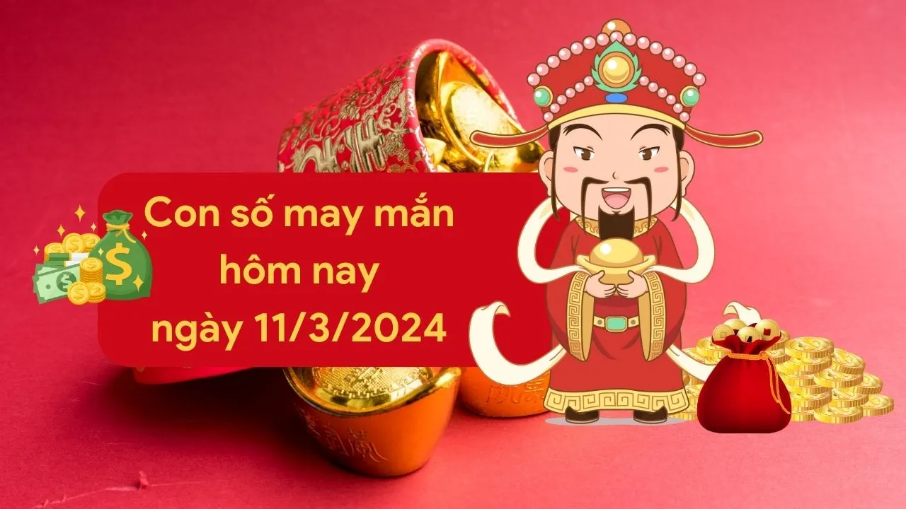 Con số may mắn hôm nay của 12 con giáp ngày 11/3/2024 chi tiết từng tuổi, tài lộc, vận hạn