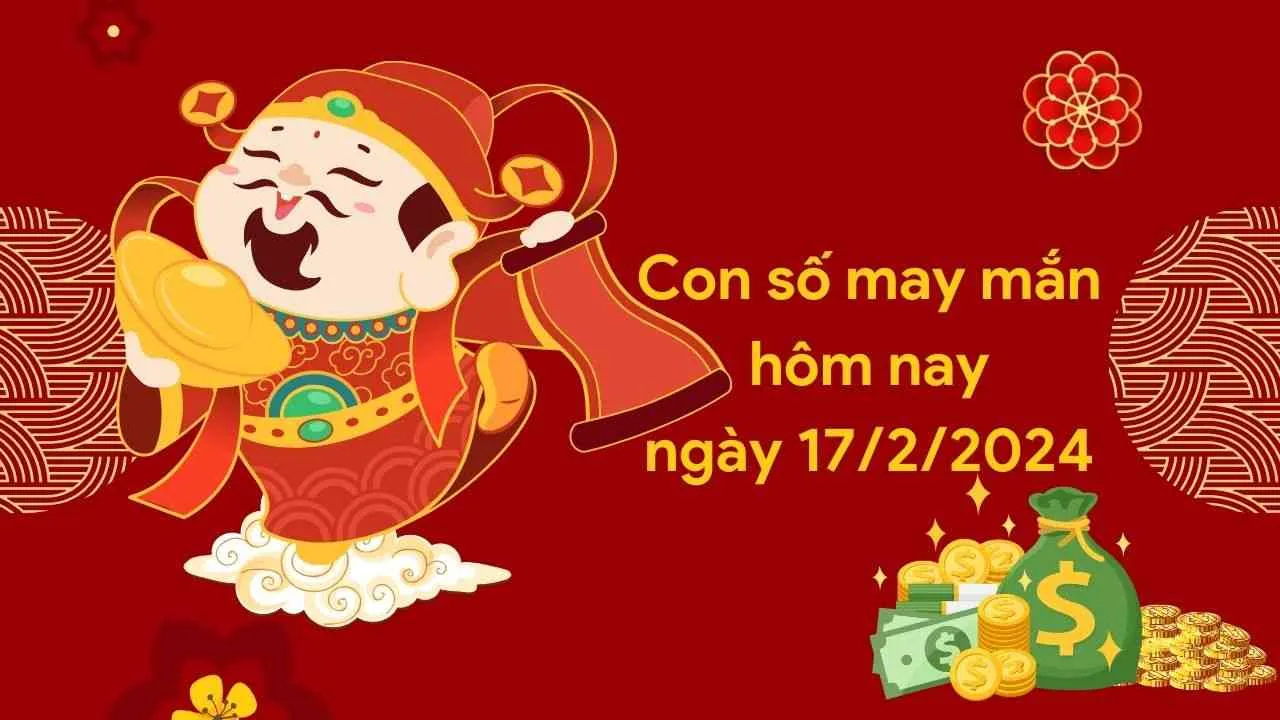 Con số may mắn hôm nay của 12 con giáp ngày 17/2/2024 chi tiết từng tuổi, tài lộc, vận hạn