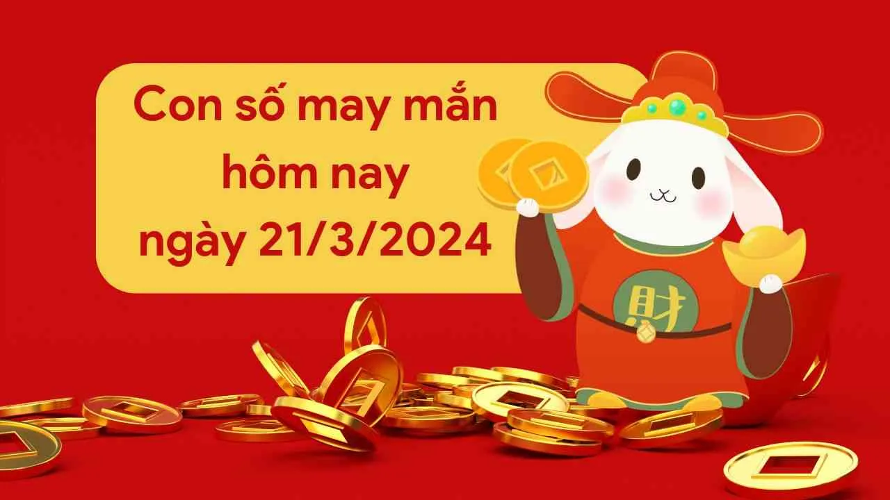 Con số may mắn hôm nay của 12 con giáp ngày 21/3/2024 chi tiết từng tuổi, tài lộc, vận hạn