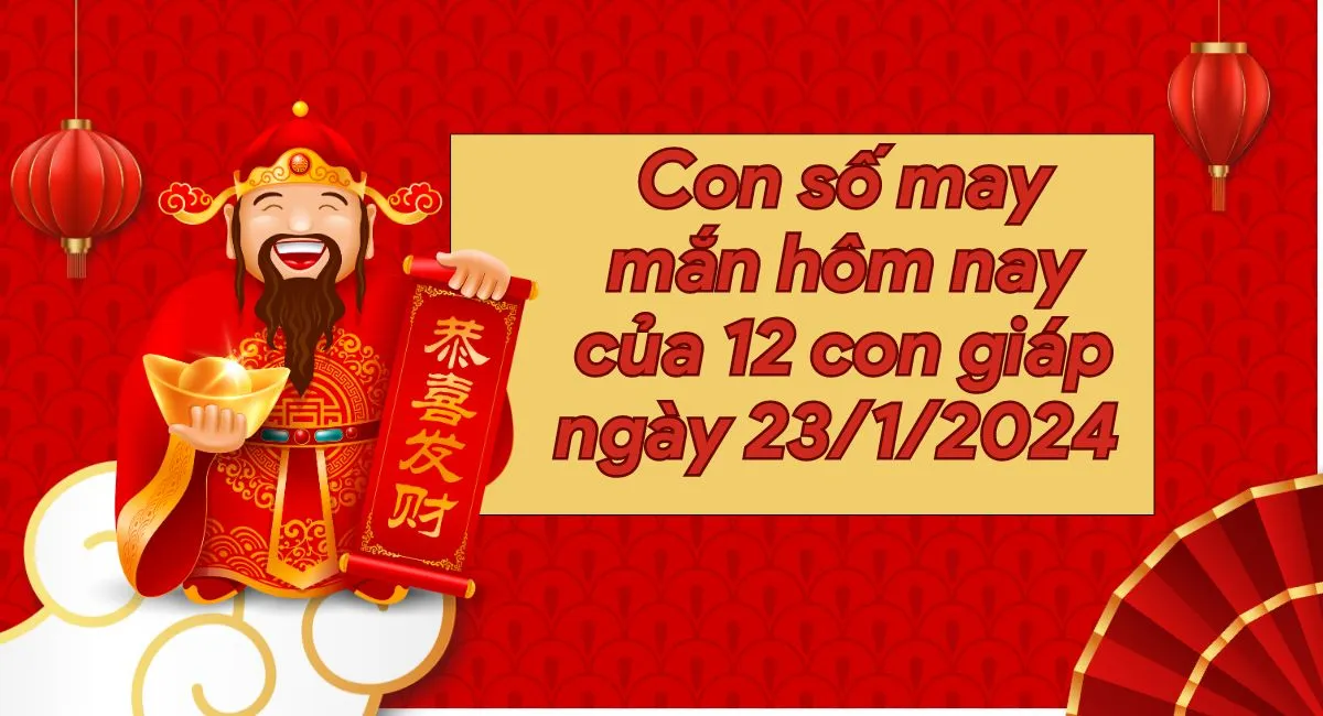 Con số may mắn hôm nay của 12 con giáp ngày 23/1/2024 chi tiết từng tuổi, tài lộc, vận hạn