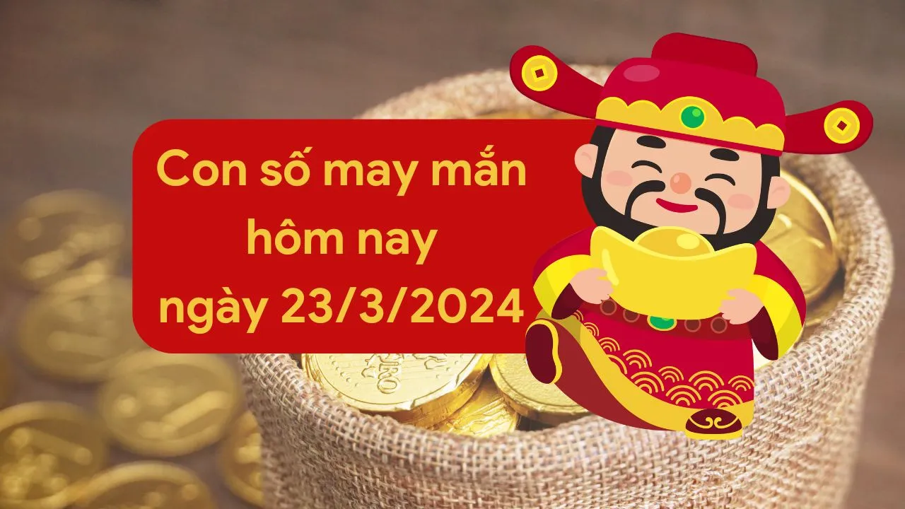 Con số may mắn hôm nay của 12 con giáp ngày 23/3/2024 chi tiết từng tuổi, tài lộc, vận hạn