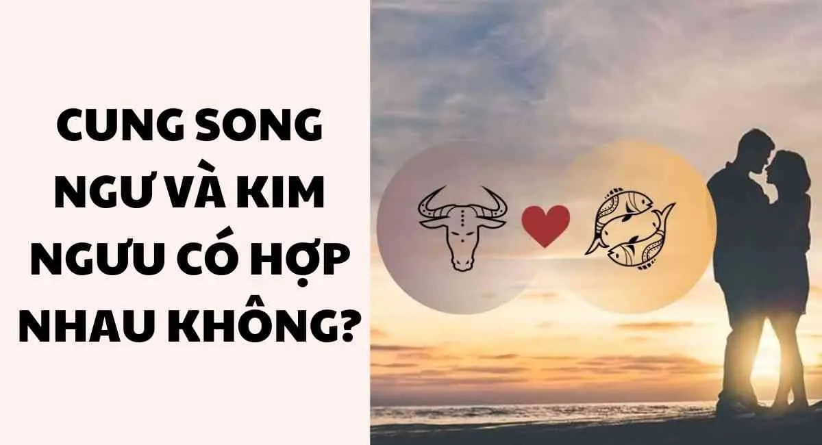 Cung Song Ngư và Kim Ngưu có hợp nhau không? Sự đồng điệu có tạo nên giai điệu