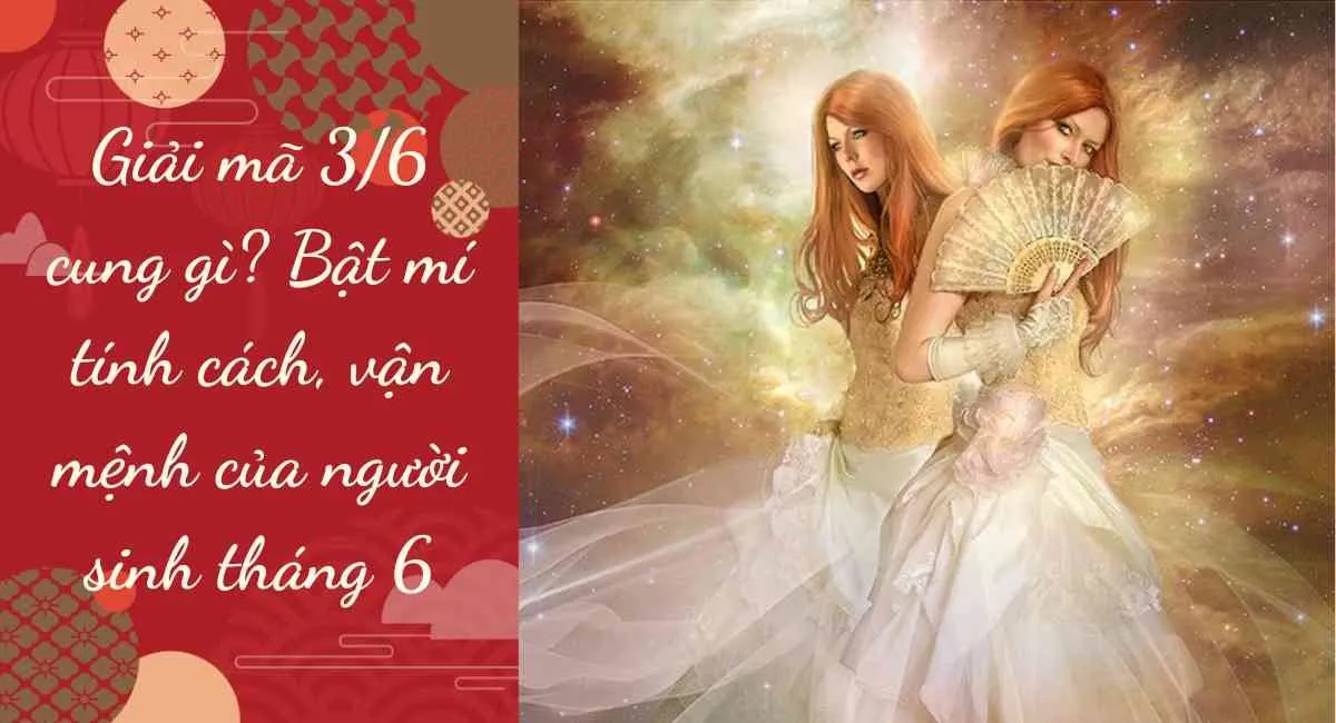 Giải mã 3/6 cung gì? Bật mí tính cách, vận mệnh của người sinh tháng 6