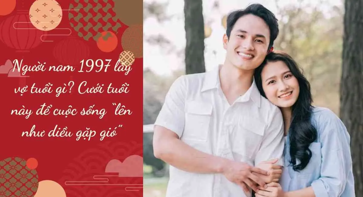 Người nam 1997 lấy vợ tuổi gì? Cưới tuổi này để cuộc sống “lên như diều gặp gió”