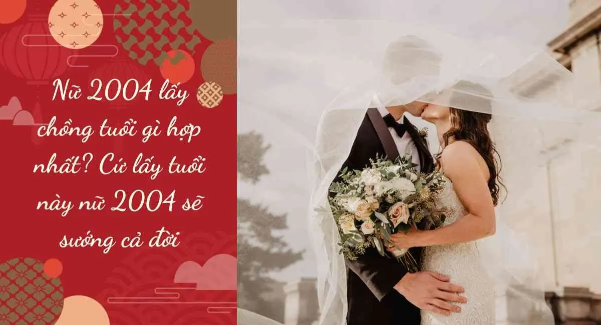 Nữ 2004 lấy chồng tuổi gì hợp nhất? Cứ lấy tuổi này nữ 2004 sẽ sướng cả đời