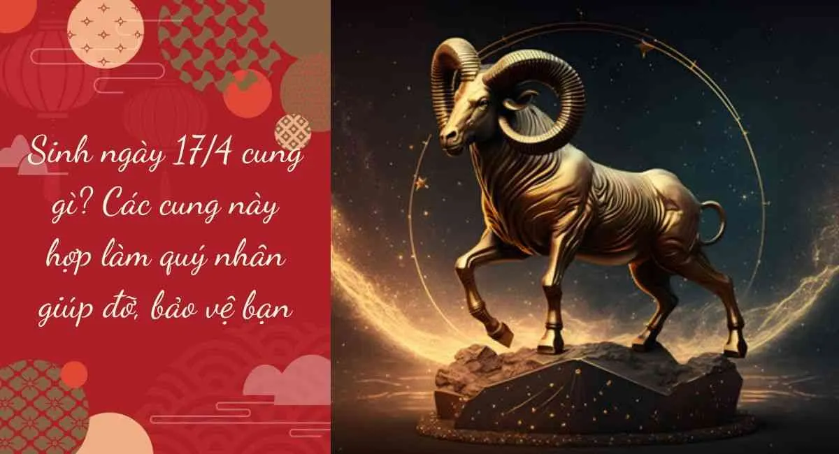 Sinh ngày 17/4 cung gì? Các cung này hợp làm quý nhân giúp đỡ, bảo vệ bạn