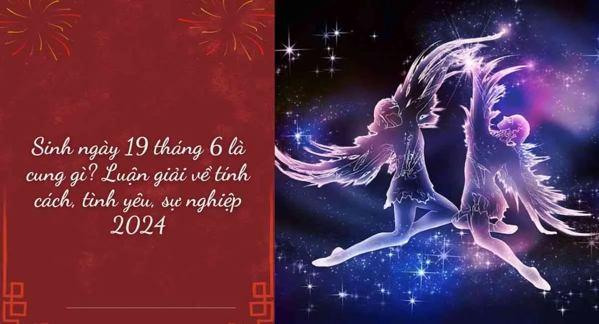 Sinh ngày 19 tháng 6 là cung gì? Hé lộ vận mệnh năm 2024