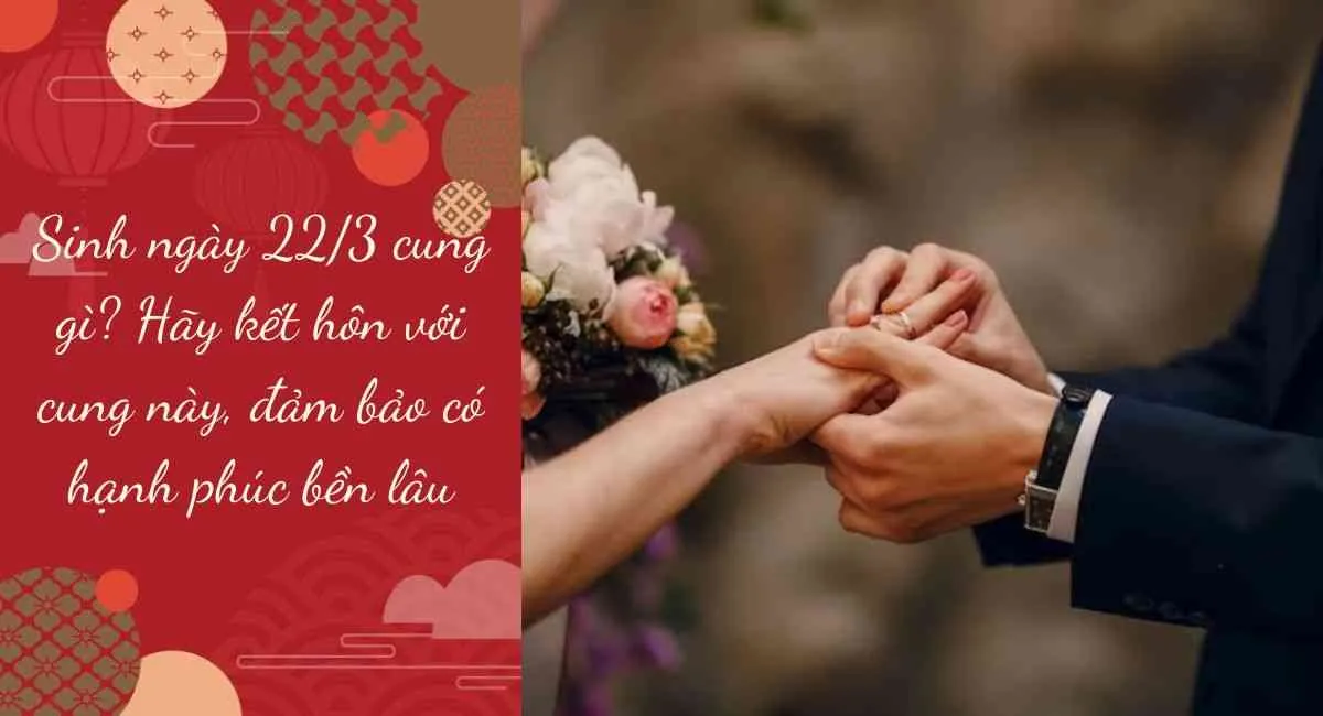 Sinh ngày 22/3 cung gì? Hãy kết hôn với cung này, đảm bảo có hạnh phúc bền lâu