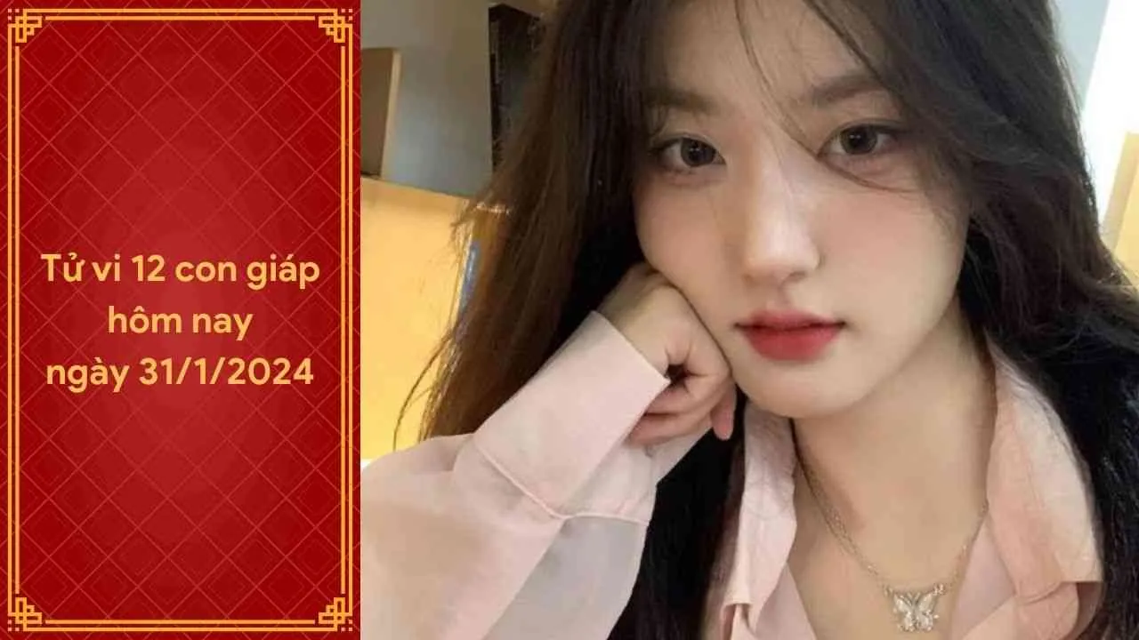 Tử vi 12 con giáp hôm nay ngày 31/1/2024: Sự nghiệp tuổi Thân lên như diều gặp gió, tài lộc tăng tiến