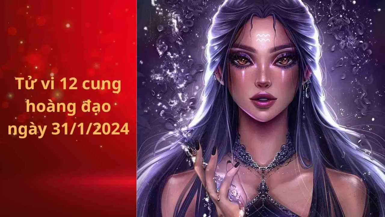 Tử vi 12 cung hoàng đạo hôm nay 31/1/2024: Bảo Bình được cấp trên đánh giá cao trong công việc