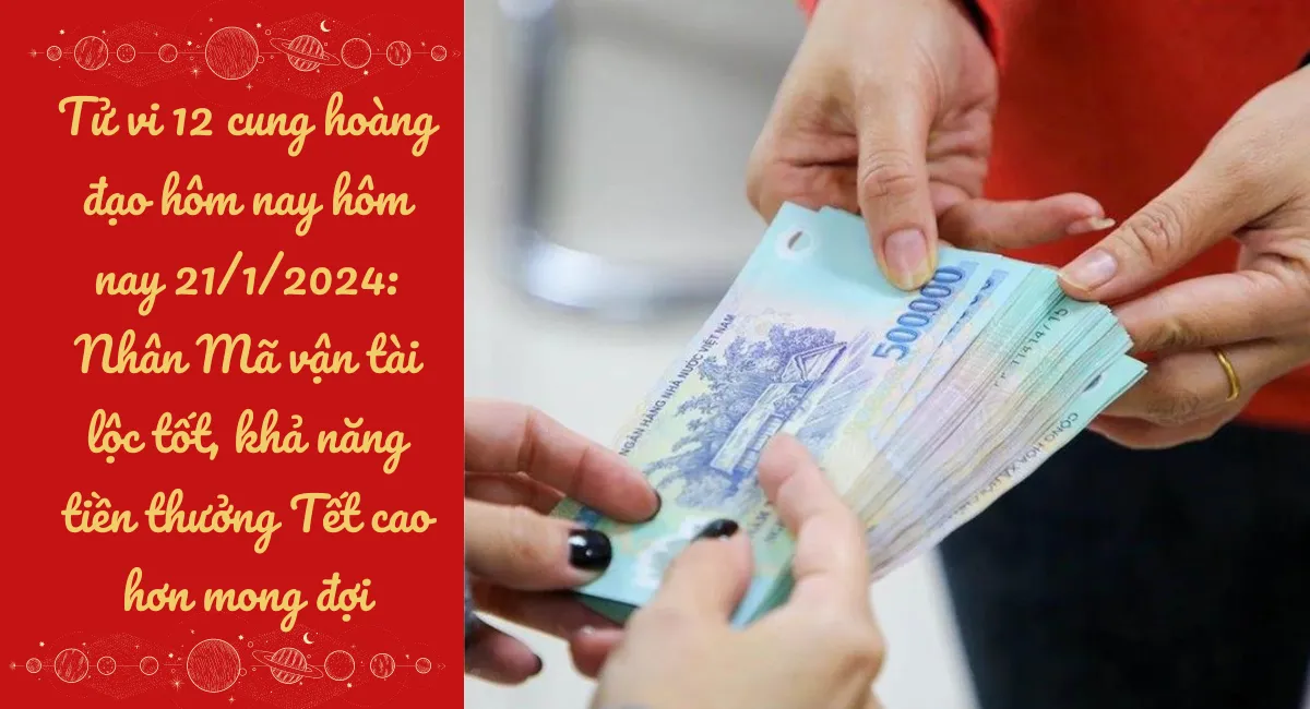 Tử vi 12 cung hoàng đạo hôm nay hôm nay 21/1/2024: Nhân Mã vận tài lộc tốt, khả năng tiền thưởng Tết cao hơn mong đợi