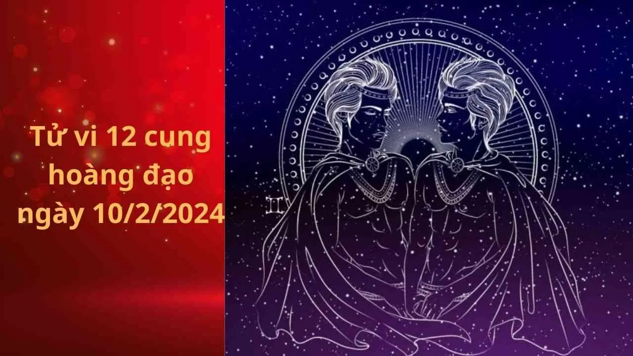 Tử vi 12 cung hoàng đạo hôm nay ngày 10/2/2024: Song Tử cực kì chu đáo và cẩn thận