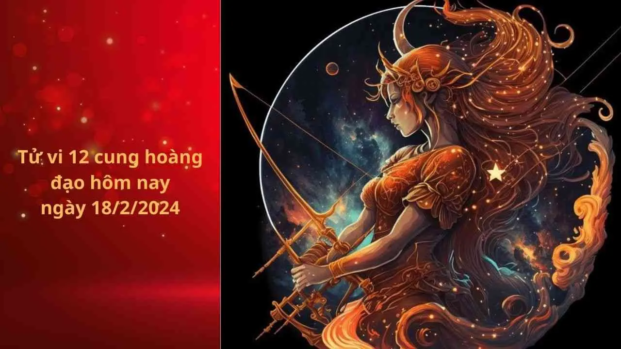 Tử vi 12 cung hoàng đạo hôm nay ngày 18/2/2024: Nhân Mã tài chính tích cực, tình duyên thăng hoa