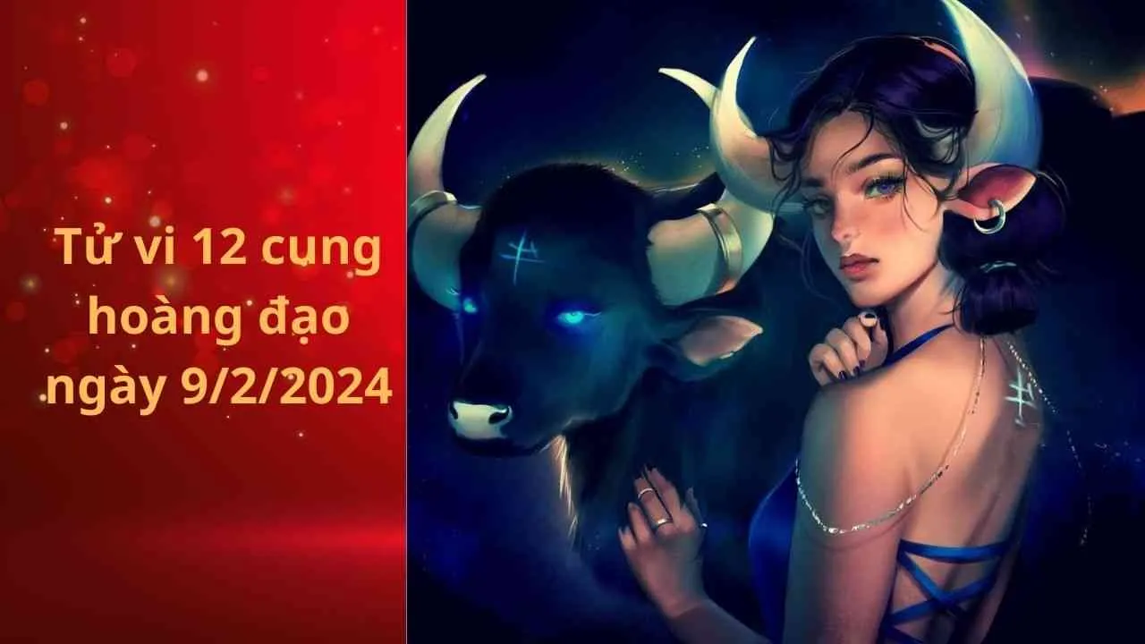 Tử vi 12 cung hoàng đạo hôm nay ngày 9/2/2024: Kim Ngưu đạt được thành quả như ý