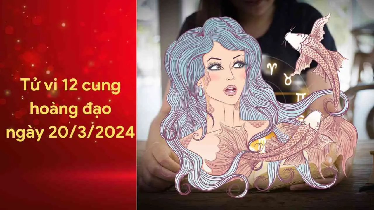 Tử vi 12 cung hoàng đạo ngày 20/3/2024: Chuyện tình cảm của Song Ngư vô cùng viên mãn